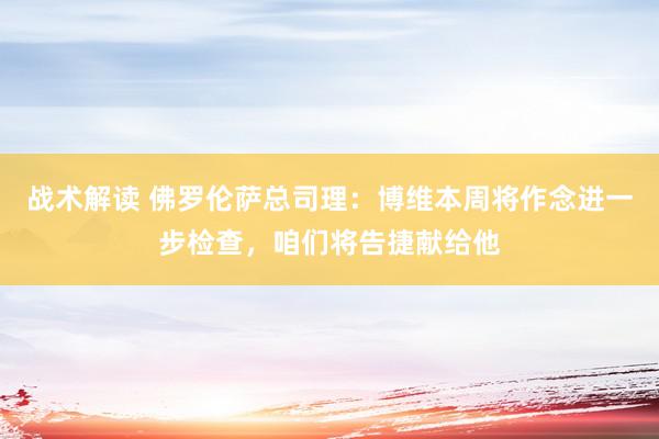 战术解读 佛罗伦萨总司理：博维本周将作念进一步检查，咱们将告捷献给他