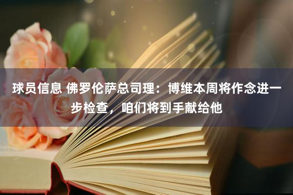 球员信息 佛罗伦萨总司理：博维本周将作念进一步检查，咱们将到手献给他