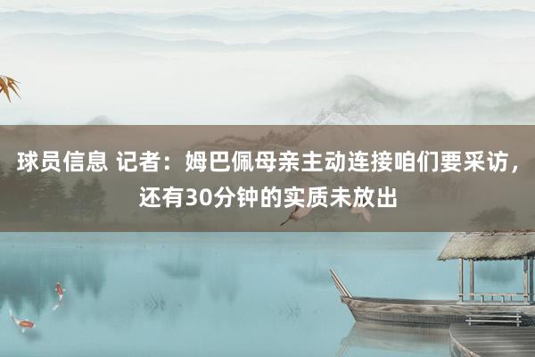 球员信息 记者：姆巴佩母亲主动连接咱们要采访，还有30分钟的实质未放出