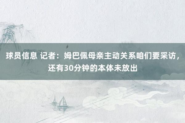 球员信息 记者：姆巴佩母亲主动关系咱们要采访，还有30分钟的本体未放出