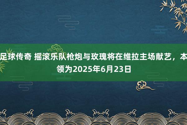 足球传奇 摇滚乐队枪炮与玫瑰将在维拉主场献艺，本领为2025年6月23日