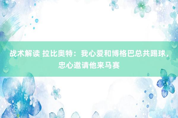 战术解读 拉比奥特：我心爱和博格巴总共踢球，忠心邀请他来马赛