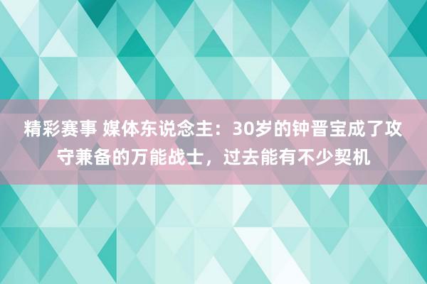 精彩赛事 媒体东说念主：30岁的钟晋宝成了攻守兼备的万能战士，过去能有不少契机