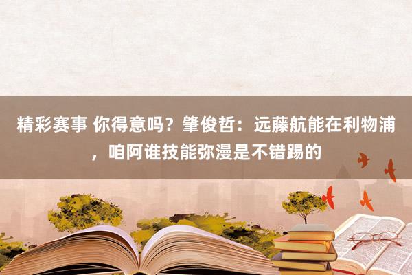 精彩赛事 你得意吗？肇俊哲：远藤航能在利物浦，咱阿谁技能弥漫是不错踢的