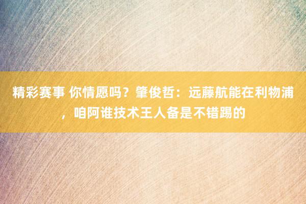 精彩赛事 你情愿吗？肇俊哲：远藤航能在利物浦，咱阿谁技术王人备是不错踢的