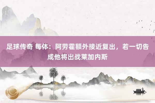 足球传奇 每体：阿劳霍额外接近复出，若一切告成他将出战莱加内斯