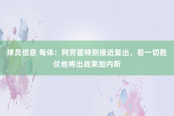 球员信息 每体：阿劳霍特别接近复出，若一切胜仗他将出战莱加内斯