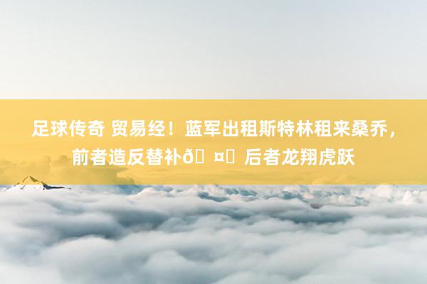 足球传奇 贸易经！蓝军出租斯特林租来桑乔，前者造反替补🤔后者龙翔虎跃