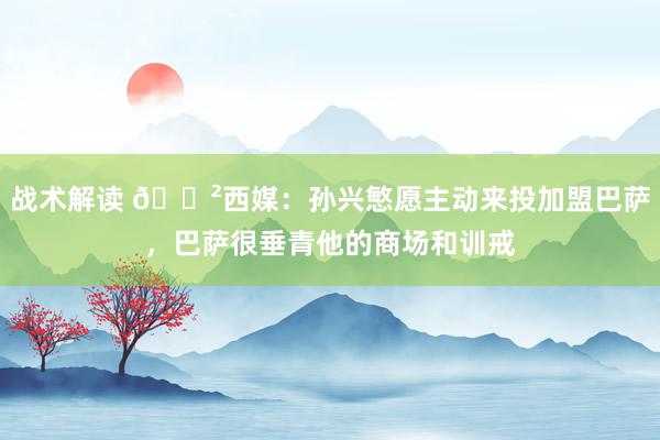 战术解读 😲西媒：孙兴慜愿主动来投加盟巴萨，巴萨很垂青他的商场和训戒