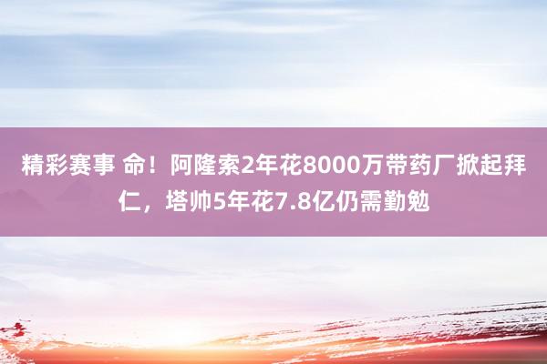 精彩赛事 命！阿隆索2年花8000万带药厂掀起拜仁，塔帅5年花7.8亿仍需勤勉