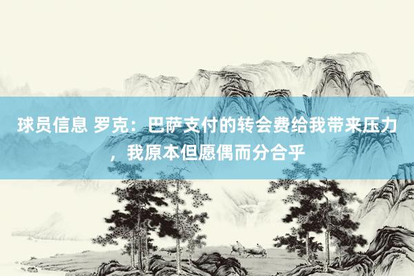 球员信息 罗克：巴萨支付的转会费给我带来压力，我原本但愿偶而分合乎