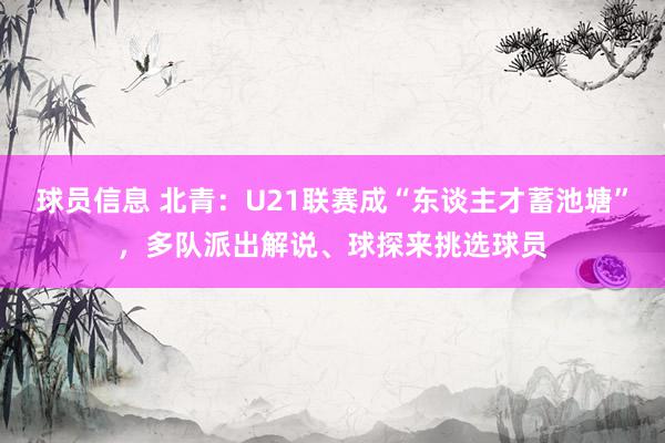 球员信息 北青：U21联赛成“东谈主才蓄池塘”，多队派出解说、球探来挑选球员