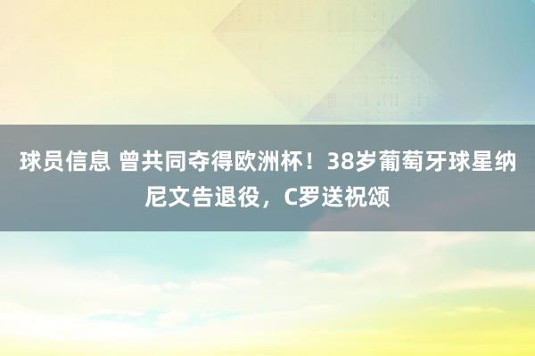 球员信息 曾共同夺得欧洲杯！38岁葡萄牙球星纳尼文告退役，C罗送祝颂