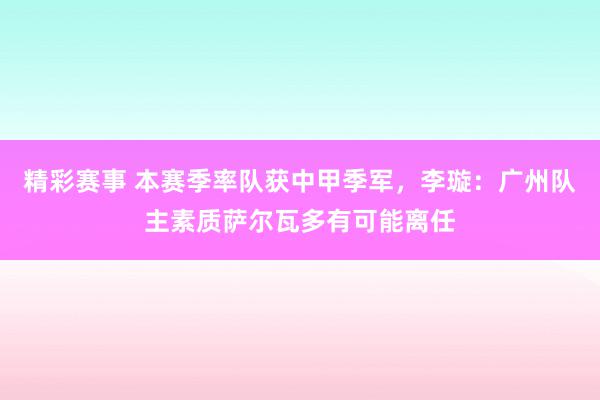 精彩赛事 本赛季率队获中甲季军，李璇：广州队主素质萨尔瓦多有可能离任