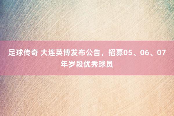 足球传奇 大连英博发布公告，招募05、06、07年岁段优秀球员