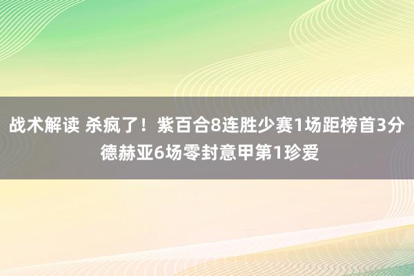 战术解读 杀疯了！紫百合8连胜少赛1场距榜首3分 德赫亚6场零封意甲第1珍爱