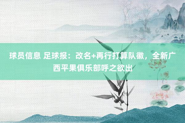 球员信息 足球报：改名+再行打算队徽，全新广西平果俱乐部呼之欲出