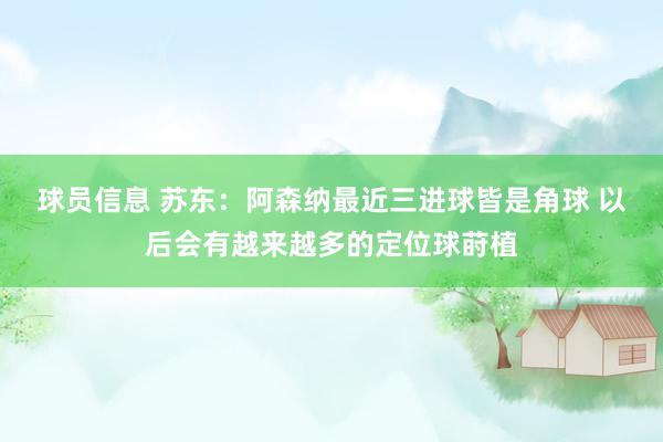 球员信息 苏东：阿森纳最近三进球皆是角球 以后会有越来越多的定位球莳植