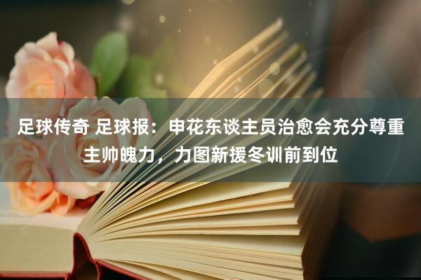 足球传奇 足球报：申花东谈主员治愈会充分尊重主帅魄力，力图新援冬训前到位