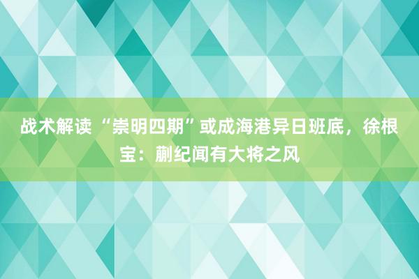 战术解读 “崇明四期”或成海港异日班底，徐根宝：蒯纪闻有大将之风