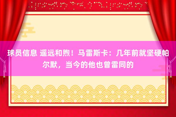 球员信息 遥远和煦！马雷斯卡：几年前就坚硬帕尔默，当今的他也曾雷同的