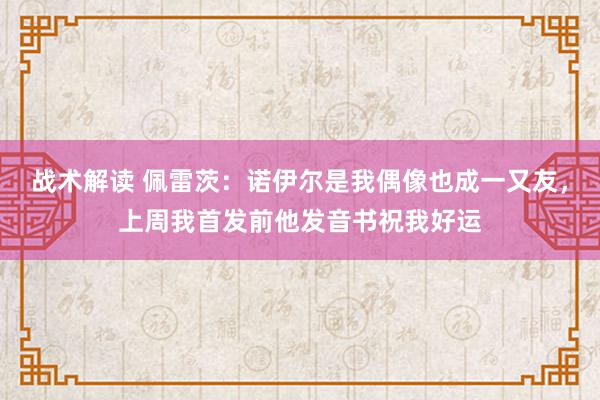 战术解读 佩雷茨：诺伊尔是我偶像也成一又友，上周我首发前他发音书祝我好运