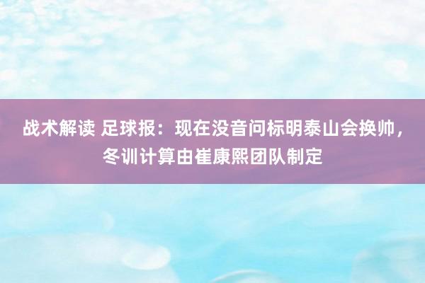 战术解读 足球报：现在没音问标明泰山会换帅，冬训计算由崔康熙团队制定