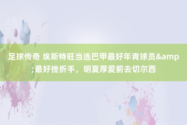 足球传奇 埃斯特旺当选巴甲最好年青球员&最好挫折手，明夏厚爱前去切尔西