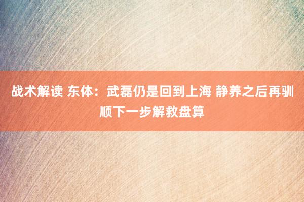 战术解读 东体：武磊仍是回到上海 静养之后再驯顺下一步解救盘算