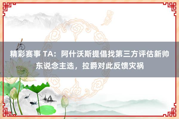 精彩赛事 TA：阿什沃斯提倡找第三方评估新帅东说念主选，拉爵对此反馈灾祸