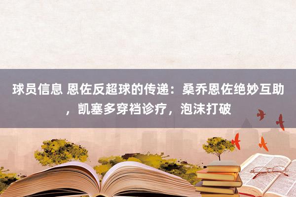 球员信息 恩佐反超球的传递：桑乔恩佐绝妙互助，凯塞多穿裆诊疗，泡沫打破