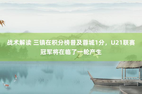 战术解读 三镇在积分榜普及蓉城1分，U21联赛冠军将在临了一轮产生