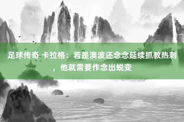 足球传奇 卡拉格：若是澳波还念念延续抓教热刺，他就需要作念出蜕变