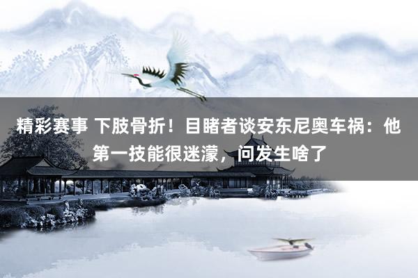 精彩赛事 下肢骨折！目睹者谈安东尼奥车祸：他第一技能很迷濛，问发生啥了