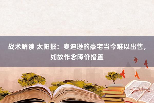 战术解读 太阳报：麦迪逊的豪宅当今难以出售，如故作念降价措置