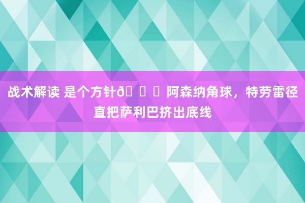 战术解读 是个方针😂阿森纳角球，特劳雷径直把萨利巴挤出底线