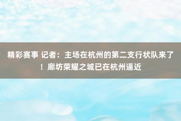 精彩赛事 记者：主场在杭州的第二支行状队来了！廊坊荣耀之城已在杭州逼近