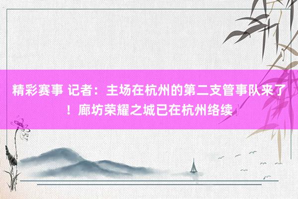 精彩赛事 记者：主场在杭州的第二支管事队来了！廊坊荣耀之城已在杭州络续