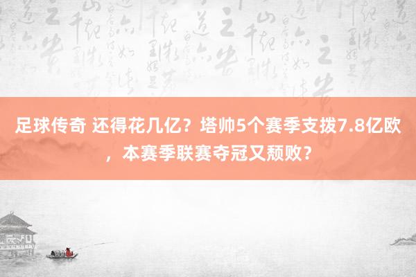 足球传奇 还得花几亿？塔帅5个赛季支拨7.8亿欧，本赛季联赛夺冠又颓败？