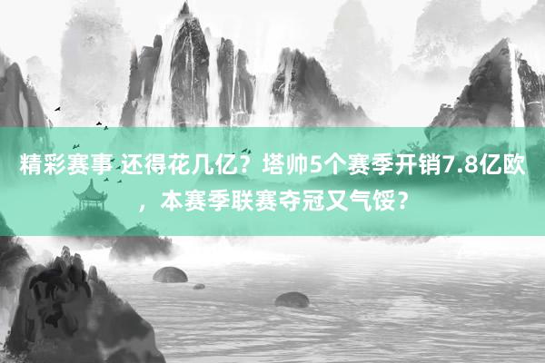 精彩赛事 还得花几亿？塔帅5个赛季开销7.8亿欧，本赛季联赛夺冠又气馁？