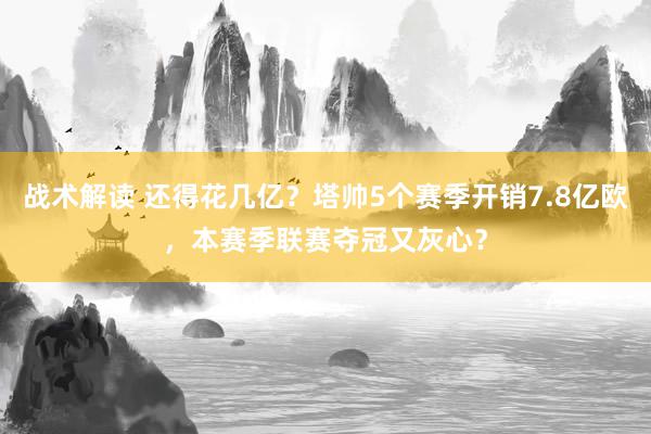 战术解读 还得花几亿？塔帅5个赛季开销7.8亿欧，本赛季联赛夺冠又灰心？