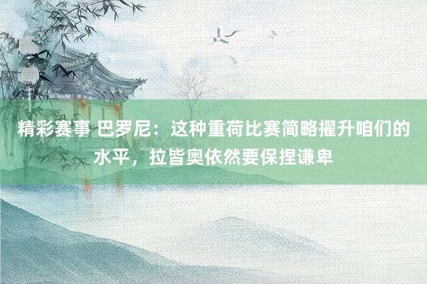 精彩赛事 巴罗尼：这种重荷比赛简略擢升咱们的水平，拉皆奥依然要保捏谦卑