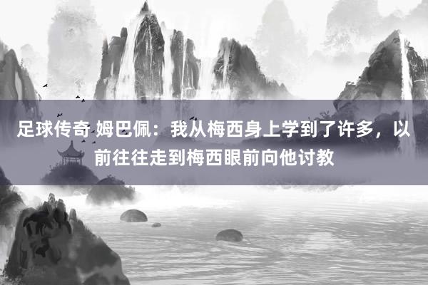 足球传奇 姆巴佩：我从梅西身上学到了许多，以前往往走到梅西眼前向他讨教