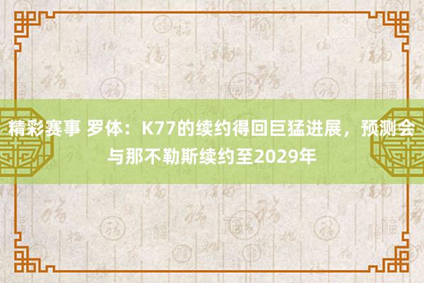 精彩赛事 罗体：K77的续约得回巨猛进展，预测会与那不勒斯续约至2029年