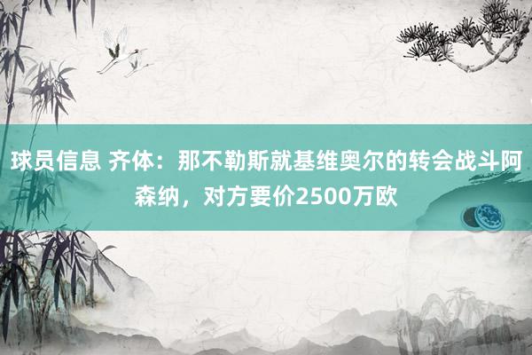 球员信息 齐体：那不勒斯就基维奥尔的转会战斗阿森纳，对方要价2500万欧