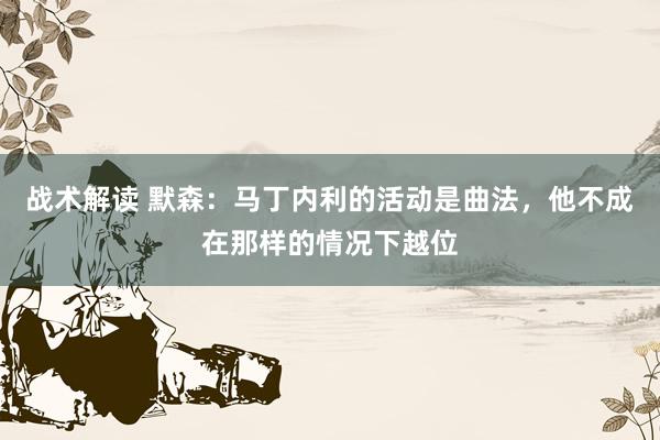 战术解读 默森：马丁内利的活动是曲法，他不成在那样的情况下越位