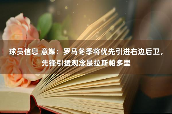 球员信息 意媒：罗马冬季将优先引进右边后卫，先锋引援观念是拉斯帕多里