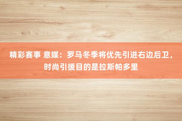 精彩赛事 意媒：罗马冬季将优先引进右边后卫，时尚引援目的是拉斯帕多里