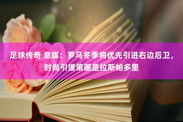 足球传奇 意媒：罗马冬季将优先引进右边后卫，时尚引援策画是拉斯帕多里