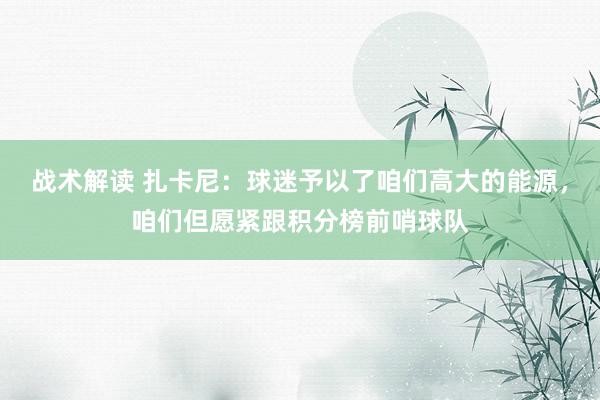 战术解读 扎卡尼：球迷予以了咱们高大的能源，咱们但愿紧跟积分榜前哨球队